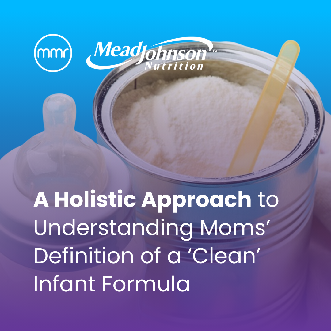 A Holistic Approach to Understanding Moms' Definition of a 'Clean' Infant Formula | MMR Research x Mead Johnson Nutrition 